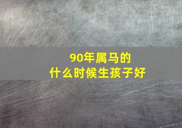 90年属马的 什么时候生孩子好